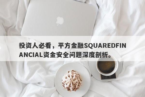 投资人必看，平方金融SQUAREDFINANCIAL资金安全问题深度剖析。-第1张图片-要懂汇