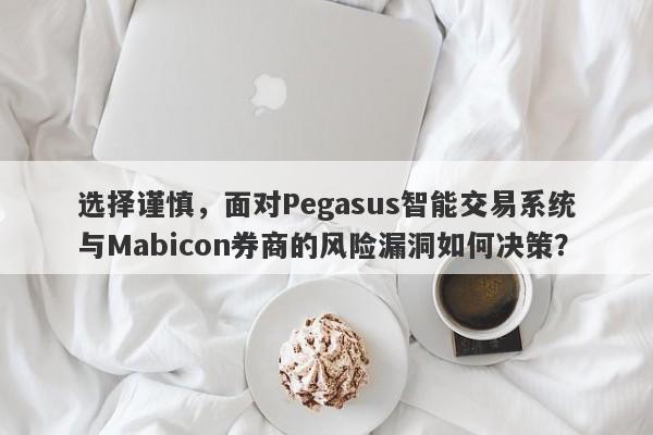 选择谨慎，面对Pegasus智能交易系统与Mabicon券商的风险漏洞如何决策？-第1张图片-要懂汇