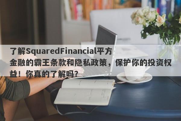 了解SquaredFinancial平方金融的霸王条款和隐私政策，保护你的投资权益！你真的了解吗？-第1张图片-要懂汇