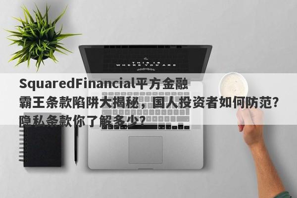 SquaredFinancial平方金融霸王条款陷阱大揭秘，国人投资者如何防范？隐私条款你了解多少？-第1张图片-要懂汇