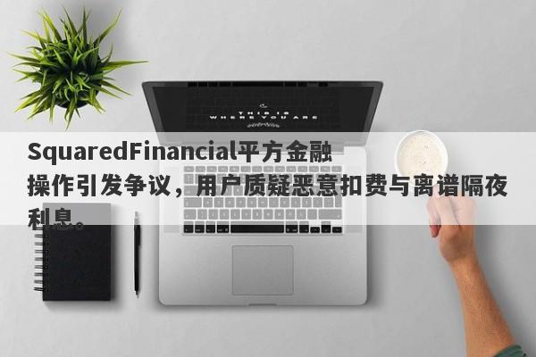 SquaredFinancial平方金融操作引发争议，用户质疑恶意扣费与离谱隔夜利息。-第1张图片-要懂汇