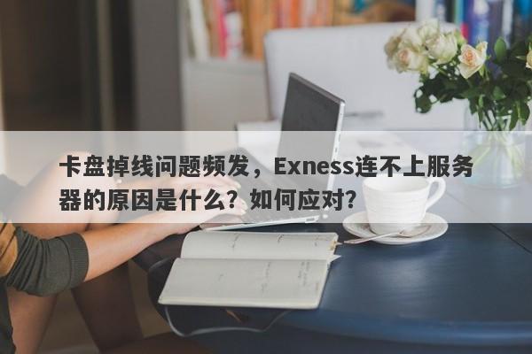 卡盘掉线问题频发，Exness连不上服务器的原因是什么？如何应对？-第1张图片-要懂汇