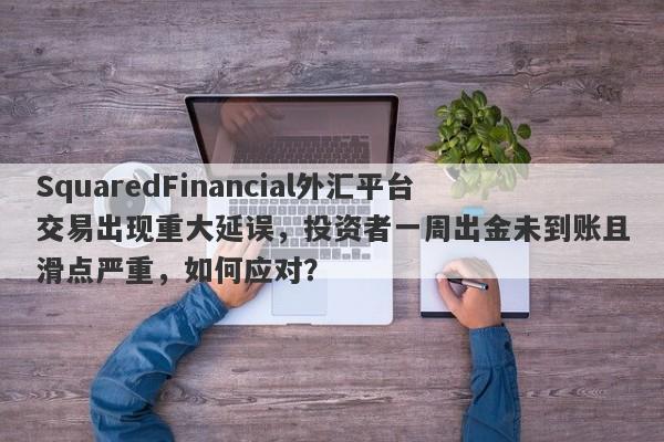 SquaredFinancial外汇平台交易出现重大延误，投资者一周出金未到账且滑点严重，如何应对？-第1张图片-要懂汇