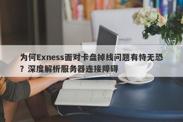 为何Exness面对卡盘掉线问题有恃无恐？深度解析服务器连接障碍-第1张图片-要懂汇