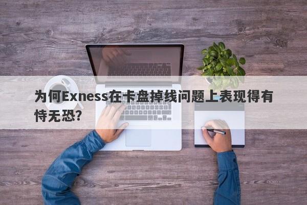 为何Exness在卡盘掉线问题上表现得有恃无恐？-第1张图片-要懂汇