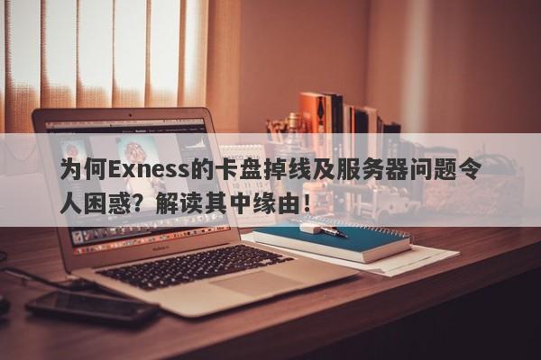 为何Exness的卡盘掉线及服务器问题令人困惑？解读其中缘由！-第1张图片-要懂汇