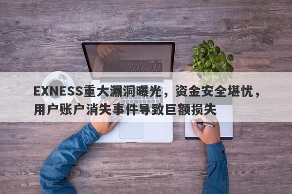 EXNESS重大漏洞曝光，资金安全堪忧，用户账户消失事件导致巨额损失-第1张图片-要懂汇