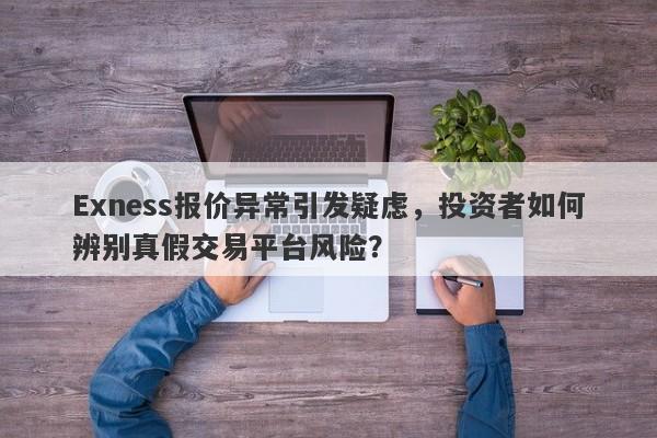 Exness报价异常引发疑虑，投资者如何辨别真假交易平台风险？-第1张图片-要懂汇