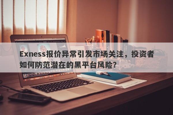 Exness报价异常引发市场关注，投资者如何防范潜在的黑平台风险？-第1张图片-要懂汇