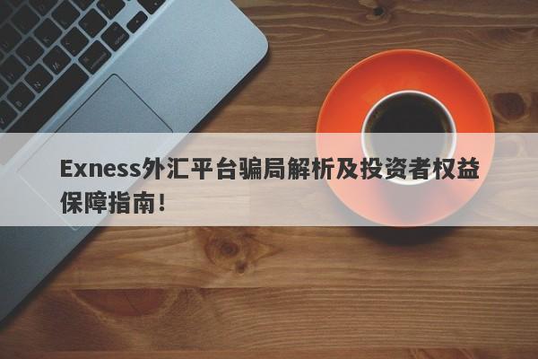 Exness外汇平台骗局解析及投资者权益保障指南！-第1张图片-要懂汇