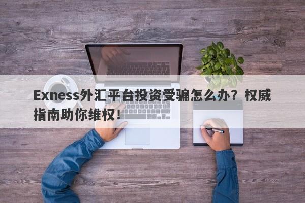 Exness外汇平台投资受骗怎么办？权威指南助你维权！-第1张图片-要懂汇