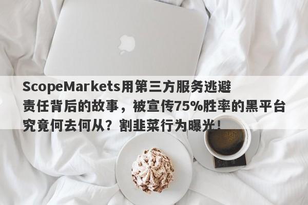 ScopeMarkets用第三方服务逃避责任背后的故事，被宣传75%胜率的黑平台究竟何去何从？割韭菜行为曝光！-第1张图片-要懂汇