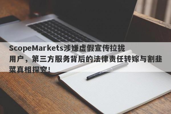 ScopeMarkets涉嫌虚假宣传拉拢用户，第三方服务背后的法律责任转嫁与割韭菜真相探究！-第1张图片-要懂汇