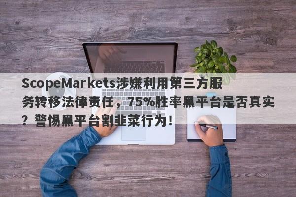 ScopeMarkets涉嫌利用第三方服务转移法律责任，75%胜率黑平台是否真实？警惕黑平台割韭菜行为！-第1张图片-要懂汇