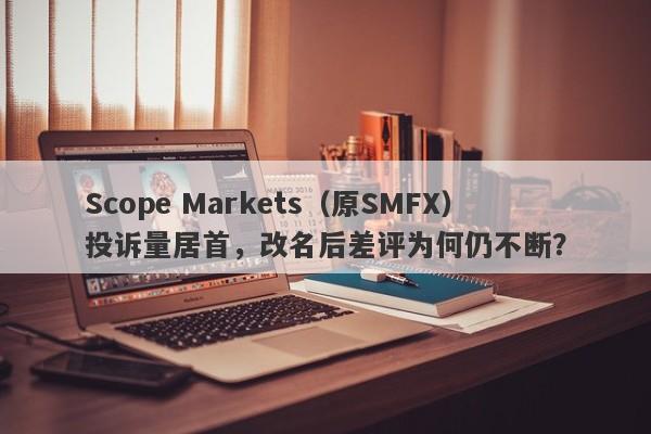 Scope Markets（原SMFX）投诉量居首，改名后差评为何仍不断？-第1张图片-要懂汇