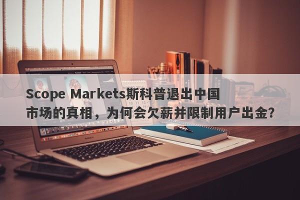 Scope Markets斯科普退出中国市场的真相，为何会欠薪并限制用户出金？-第1张图片-要懂汇