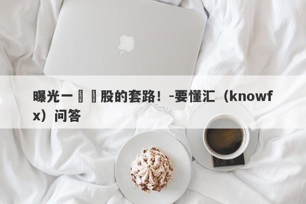 曝光一種薦股的套路！-要懂汇（knowfx）问答-第1张图片-要懂汇