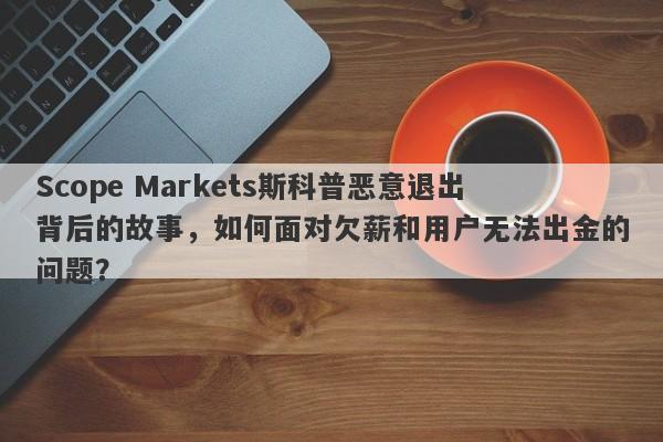 Scope Markets斯科普恶意退出背后的故事，如何面对欠薪和用户无法出金的问题？-第1张图片-要懂汇