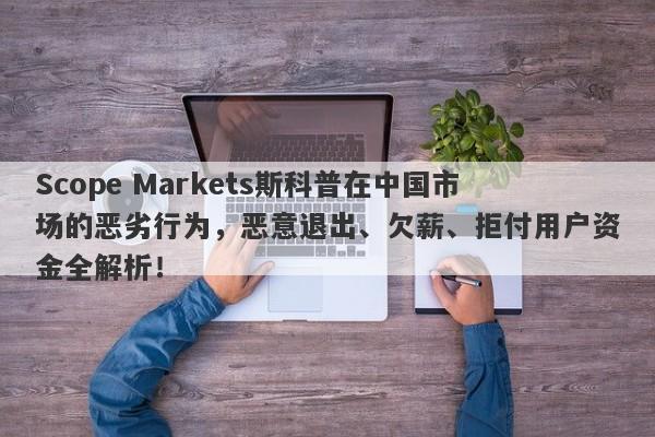 Scope Markets斯科普在中国市场的恶劣行为，恶意退出、欠薪、拒付用户资金全解析！-第1张图片-要懂汇