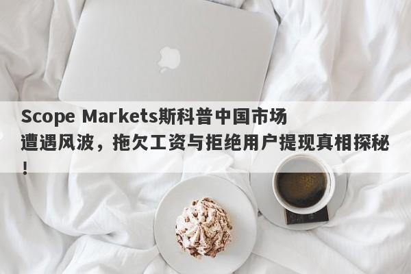 Scope Markets斯科普中国市场遭遇风波，拖欠工资与拒绝用户提现真相探秘！-第1张图片-要懂汇