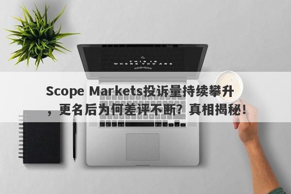 Scope Markets投诉量持续攀升，更名后为何差评不断？真相揭秘！-第1张图片-要懂汇