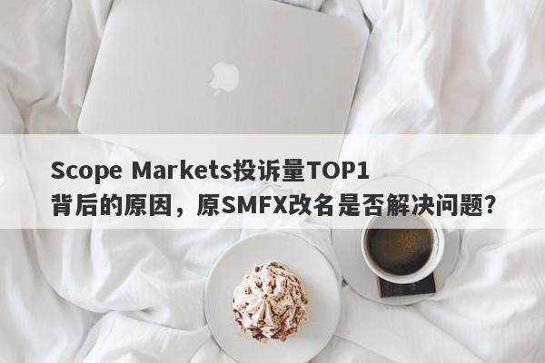 Scope Markets投诉量TOP1背后的原因，原SMFX改名是否解决问题？-第1张图片-要懂汇