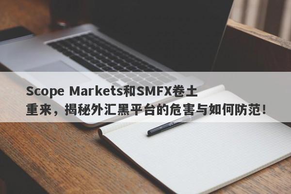 Scope Markets和SMFX卷土重来，揭秘外汇黑平台的危害与如何防范！-第1张图片-要懂汇