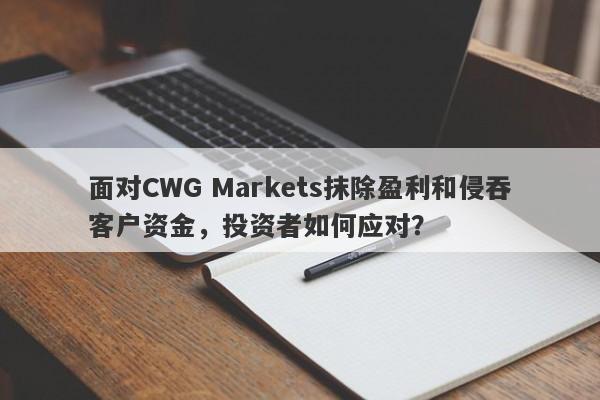 面对CWG Markets抹除盈利和侵吞客户资金，投资者如何应对？-第1张图片-要懂汇