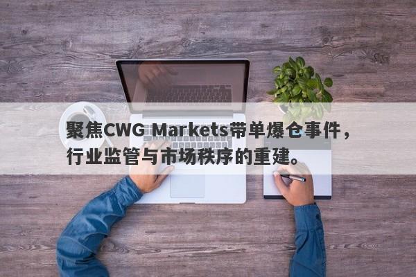 聚焦CWG Markets带单爆仓事件，行业监管与市场秩序的重建。-第1张图片-要懂汇