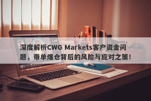 深度解析CWG Markets客户资金问题，带单爆仓背后的风险与应对之策！-第1张图片-要懂汇