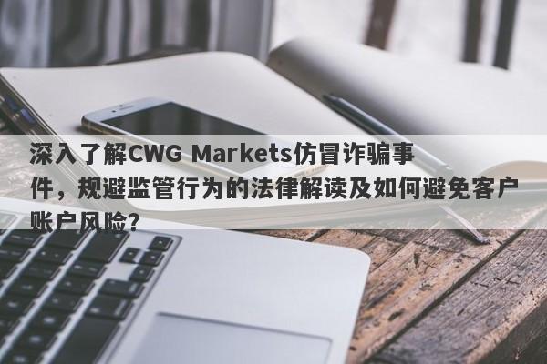 深入了解CWG Markets仿冒诈骗事件，规避监管行为的法律解读及如何避免客户账户风险？-第1张图片-要懂汇