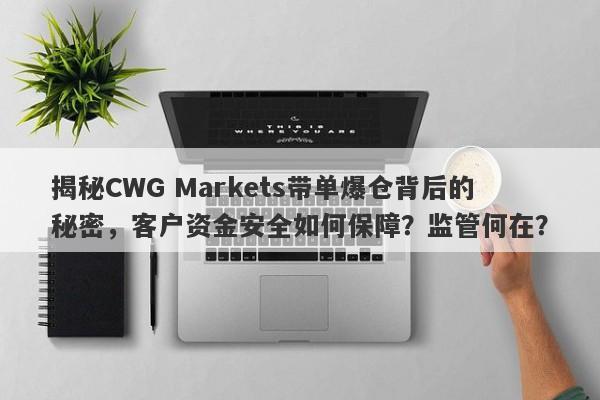 揭秘CWG Markets带单爆仓背后的秘密，客户资金安全如何保障？监管何在？-第1张图片-要懂汇