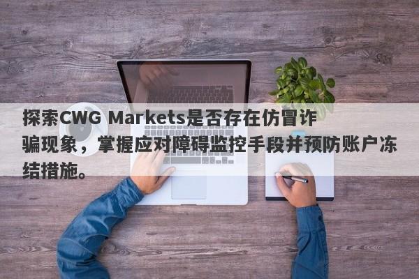 探索CWG Markets是否存在仿冒诈骗现象，掌握应对障碍监控手段并预防账户冻结措施。-第1张图片-要懂汇