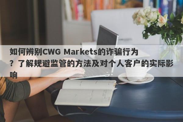 如何辨别CWG Markets的诈骗行为？了解规避监管的方法及对个人客户的实际影响-第1张图片-要懂汇