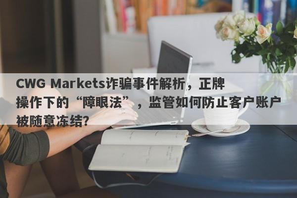 CWG Markets诈骗事件解析，正牌操作下的“障眼法”，监管如何防止客户账户被随意冻结？-第1张图片-要懂汇