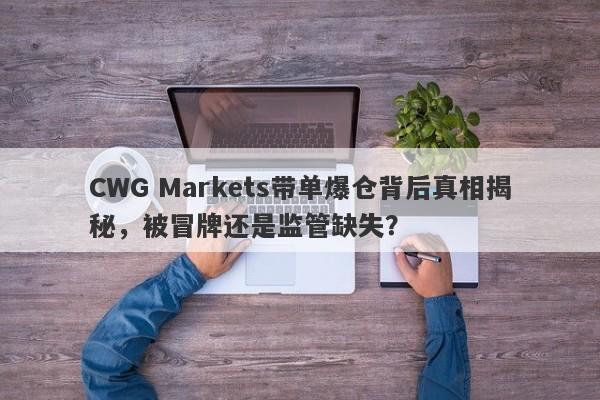 CWG Markets带单爆仓背后真相揭秘，被冒牌还是监管缺失？-第1张图片-要懂汇