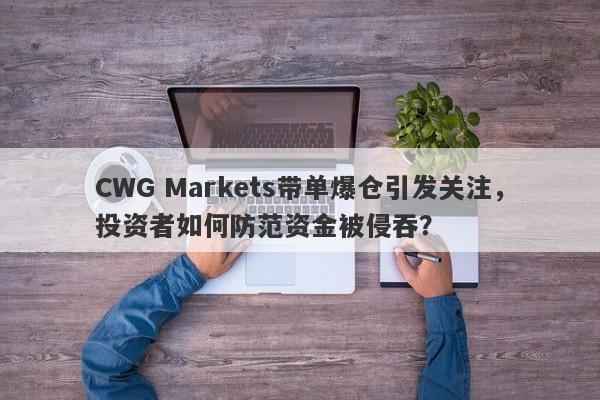 CWG Markets带单爆仓引发关注，投资者如何防范资金被侵吞？-第1张图片-要懂汇