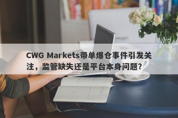 CWG Markets带单爆仓事件引发关注，监管缺失还是平台本身问题？-第1张图片-要懂汇