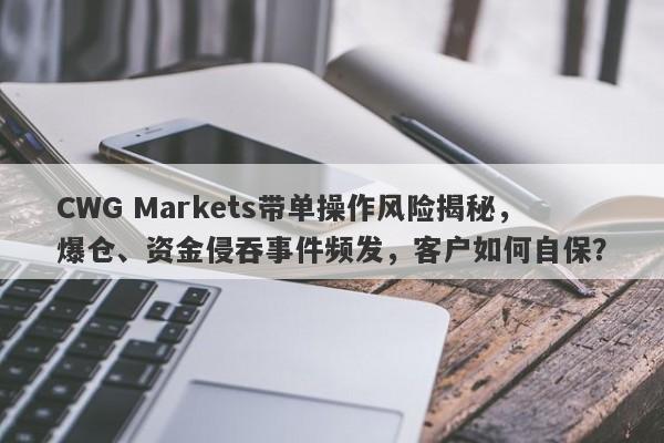 CWG Markets带单操作风险揭秘，爆仓、资金侵吞事件频发，客户如何自保？-第1张图片-要懂汇