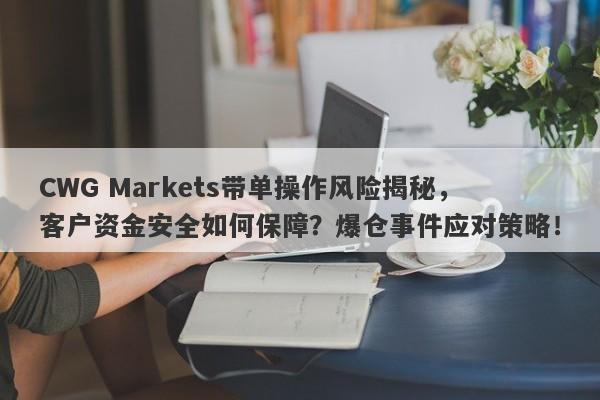 CWG Markets带单操作风险揭秘，客户资金安全如何保障？爆仓事件应对策略！-第1张图片-要懂汇