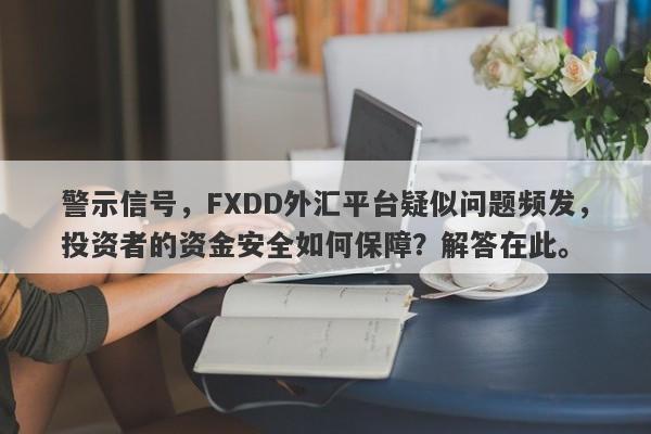 警示信号，FXDD外汇平台疑似问题频发，投资者的资金安全如何保障？解答在此。-第1张图片-要懂汇