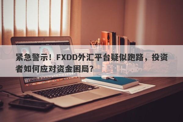 紧急警示！FXDD外汇平台疑似跑路，投资者如何应对资金困局？-第1张图片-要懂汇