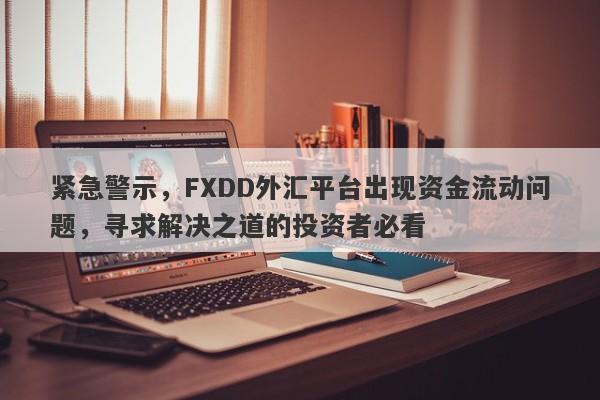 紧急警示，FXDD外汇平台出现资金流动问题，寻求解决之道的投资者必看-第1张图片-要懂汇