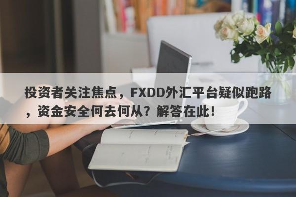 投资者关注焦点，FXDD外汇平台疑似跑路，资金安全何去何从？解答在此！-第1张图片-要懂汇