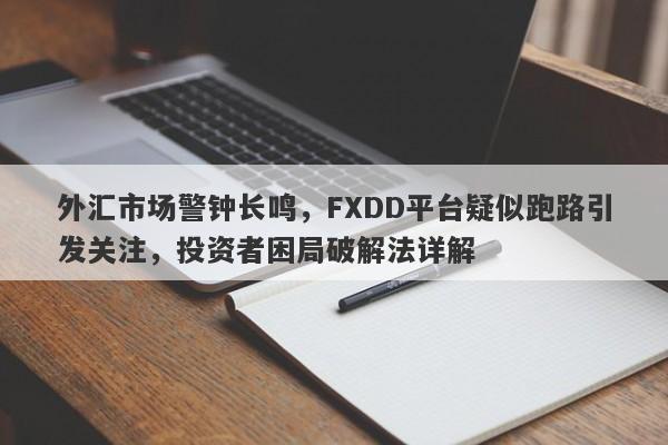 外汇市场警钟长鸣，FXDD平台疑似跑路引发关注，投资者困局破解法详解-第1张图片-要懂汇