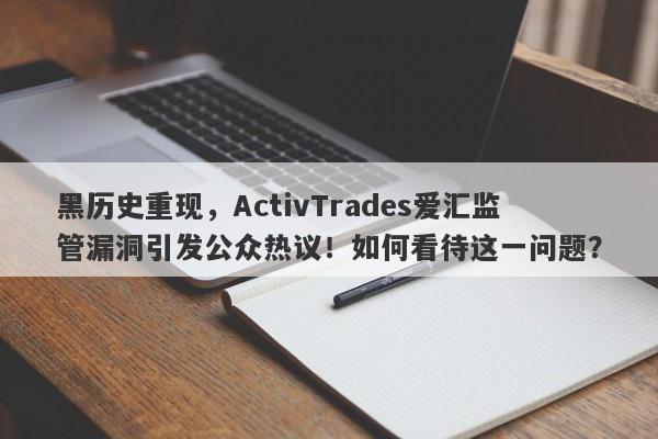 黑历史重现，ActivTrades爱汇监管漏洞引发公众热议！如何看待这一问题？-第1张图片-要懂汇