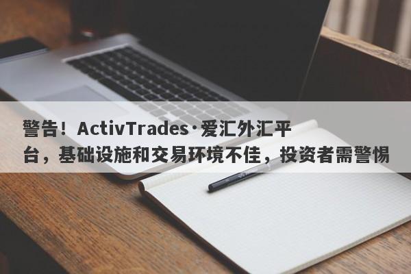 警告！ActivTrades·爱汇外汇平台，基础设施和交易环境不佳，投资者需警惕-第1张图片-要懂汇