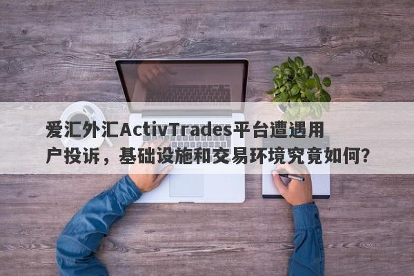 爱汇外汇ActivTrades平台遭遇用户投诉，基础设施和交易环境究竟如何？-第1张图片-要懂汇