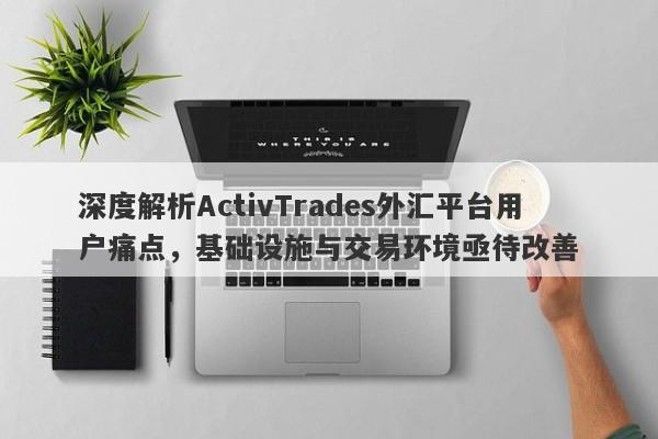 深度解析ActivTrades外汇平台用户痛点，基础设施与交易环境亟待改善-第1张图片-要懂汇