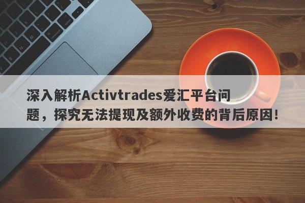 深入解析Activtrades爱汇平台问题，探究无法提现及额外收费的背后原因！-第1张图片-要懂汇